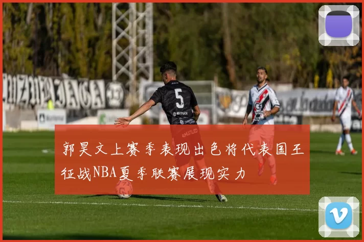 郭昊文上赛季表现出色将代表国王征战NBA夏季联赛展现实力