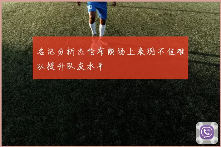 名记分析杰伦布朗场上表现不佳难以提升队友水平