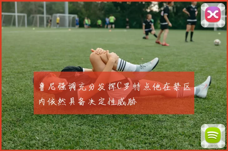 鲁尼强调充分发挥C罗特点他在禁区内依然具备决定性威胁