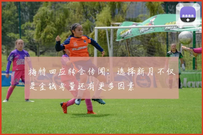 梅特回应转会传闻：选择新月不仅是金钱考量还有更多因素