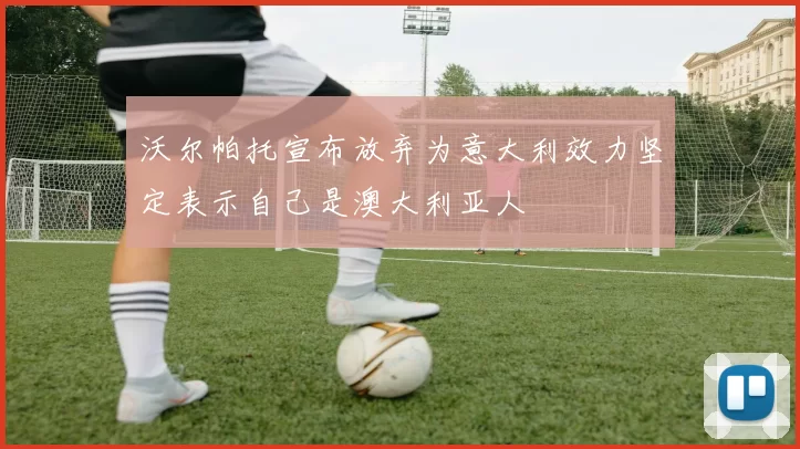 沃尔帕托宣布放弃为意大利效力坚定表示自己是澳大利亚人