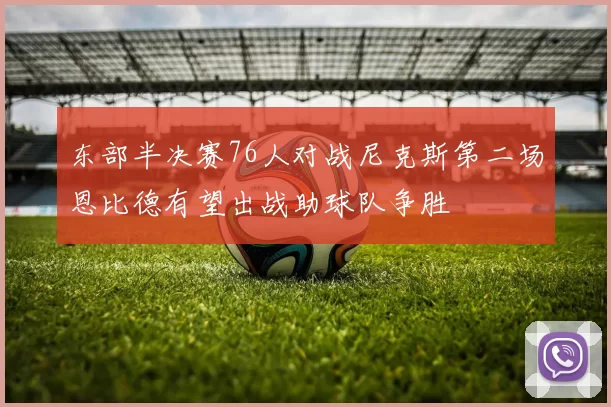 东部半决赛76人对战尼克斯第二场恩比德有望出战助球队争胜