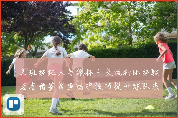 文班经纪人与佩林卡交流科比经验后者借鉴鲨鱼防守技巧提升球队表现