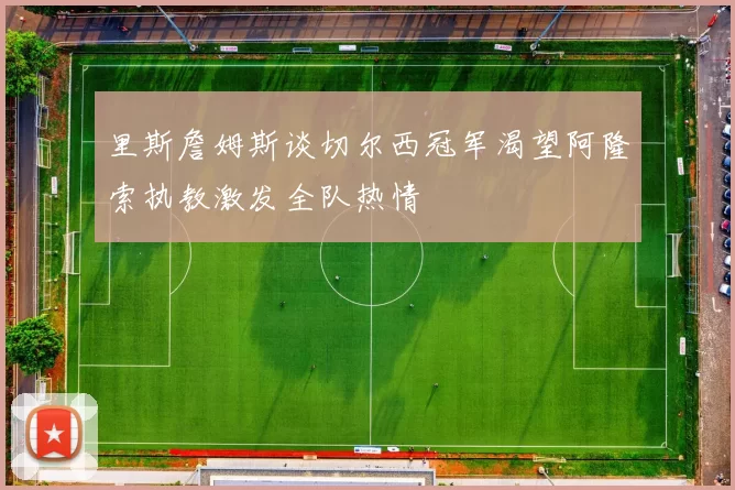 里斯詹姆斯谈切尔西冠军渴望阿隆索执教激发全队热情