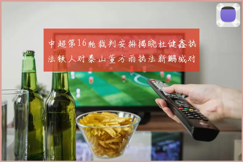 中超第16轮裁判安排揭晓杜健鑫执法铁人对泰山董方雨执法新鹏城对蓉城