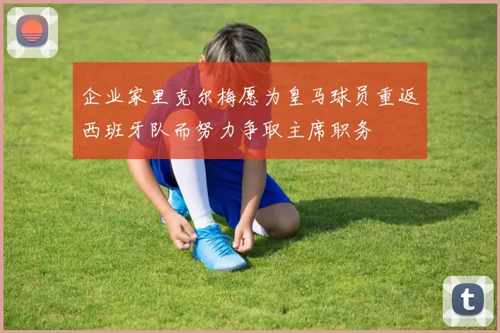 企业家里克尔梅愿为皇马球员重返西班牙队而努力争取主席职务
