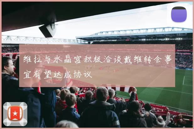 维拉与水晶宫积极洽谈戴维转会事宜有望达成协议
