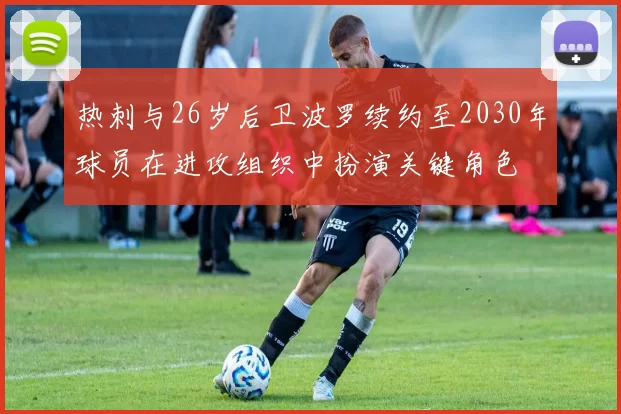 热刺与26岁后卫波罗续约至2030年球员在进攻组织中扮演关键角色