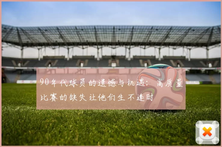 90年代球员的遗憾与机遇：高质量比赛的缺失让他们生不逢时