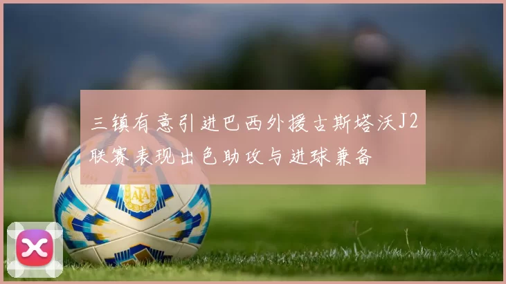 三镇有意引进巴西外援古斯塔沃J2联赛表现出色助攻与进球兼备