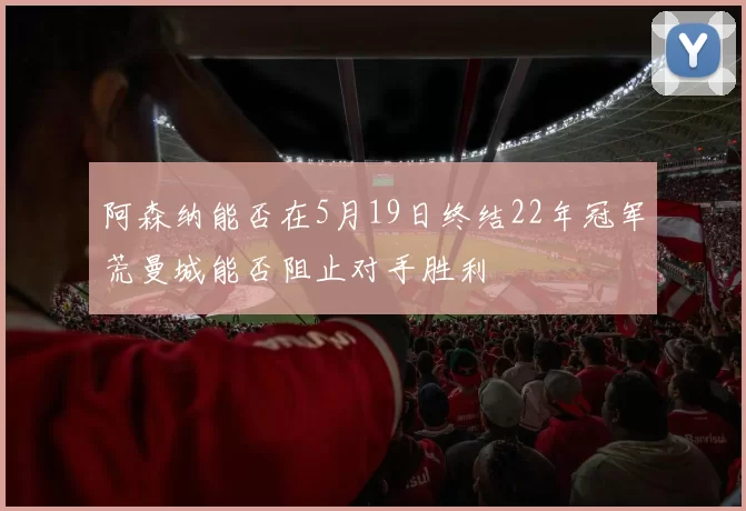 阿森纳能否在5月19日终结22年冠军荒曼城能否阻止对手胜利