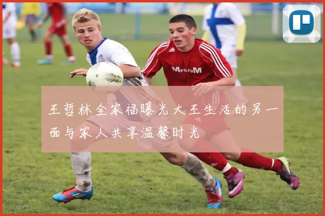 王哲林全家福曝光大王生活的另一面与家人共享温馨时光