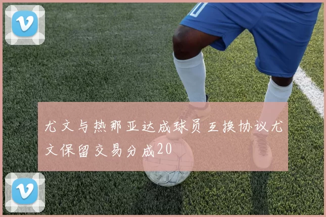 尤文与热那亚达成球员互换协议尤文保留交易分成20