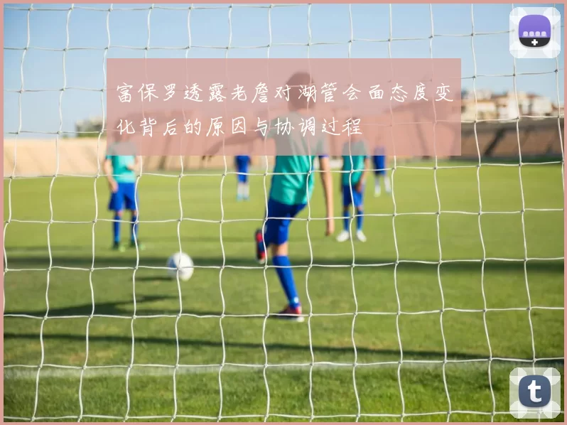 富保罗透露老詹对湖管会面态度变化背后的原因与协调过程