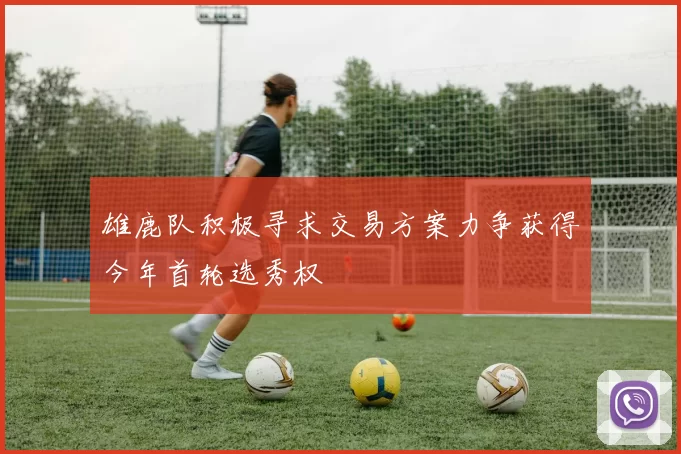 雄鹿队积极寻求交易方案力争获得今年首轮选秀权
