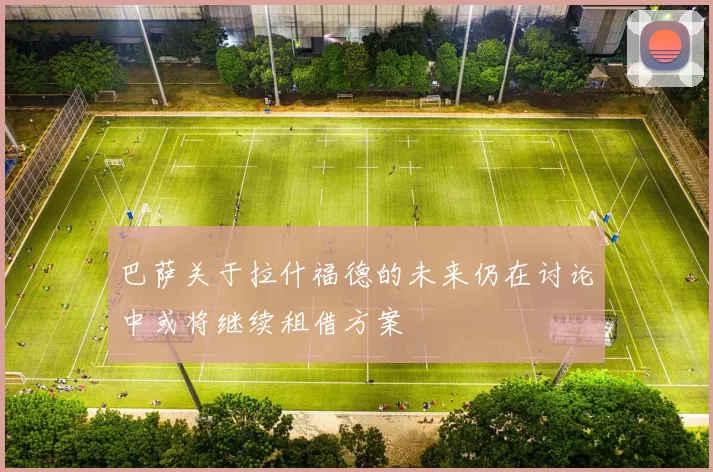 巴萨关于拉什福德的未来仍在讨论中或将继续租借方案