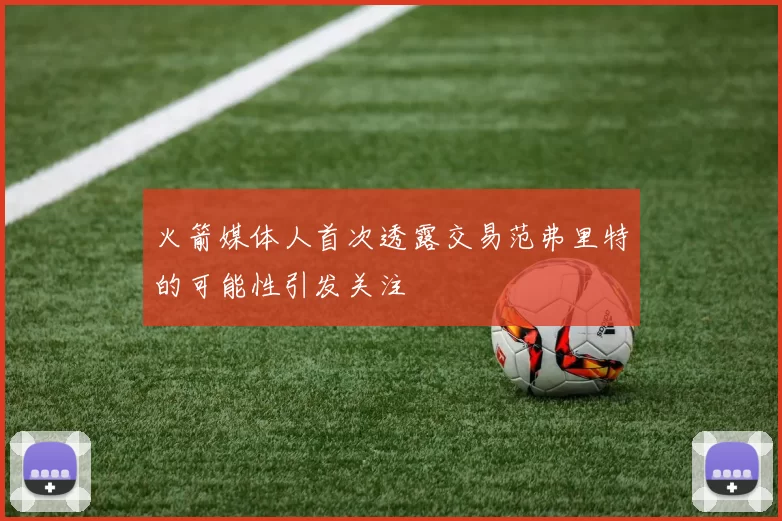 火箭媒体人首次透露交易范弗里特的可能性引发关注