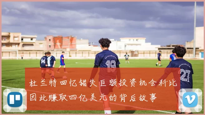 杜兰特回忆错失巨额投资机会科比因此赚取四亿美元的背后故事