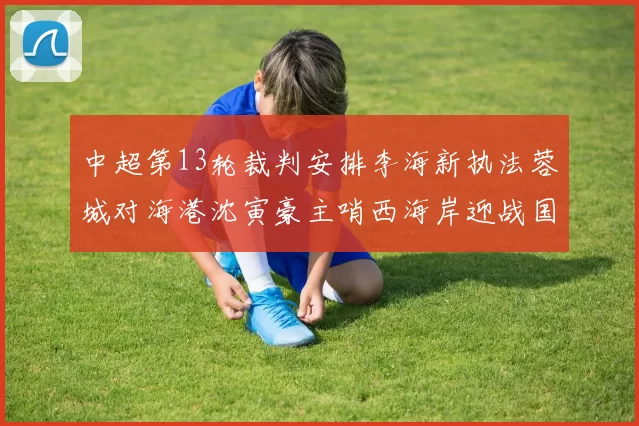 中超第13轮裁判安排李海新执法蓉城对海港沈寅豪主哨西海岸迎战国安